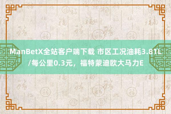 ManBetX全站客户端下载 市区工况油耗3.81L/每公里0.3元，福特蒙迪欧大马力E