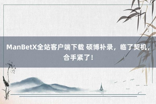 ManBetX全站客户端下载 硕博补录，临了契机，合手紧了！