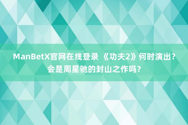 ManBetX官网在线登录 《功夫2》何时演出？会是周星驰的封山之作吗？