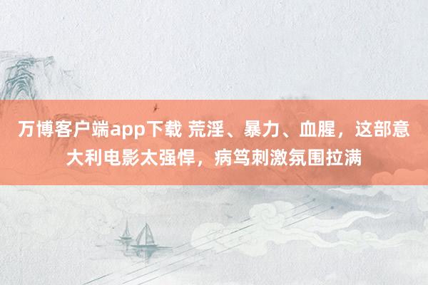 万博客户端app下载 荒淫、暴力、血腥，这部意大利电影太强悍，病笃刺激氛围拉满