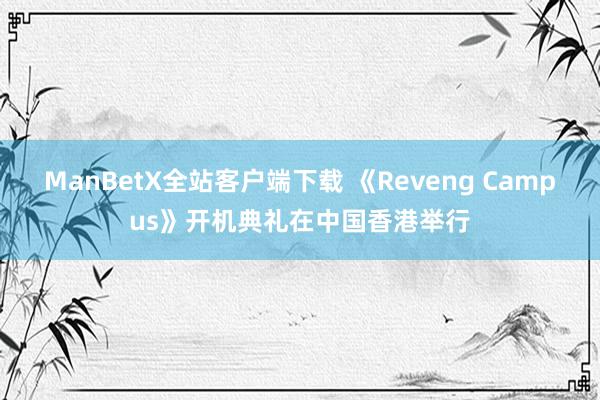 ManBetX全站客户端下载 《Reveng Campus》开机典礼在中国香港举行