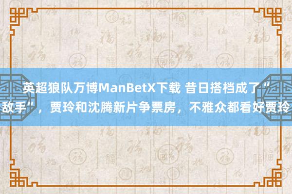 英超狼队万博ManBetX下载 昔日搭档成了“敌手”，贾玲和沈腾新片争票房，不雅众都看好贾玲