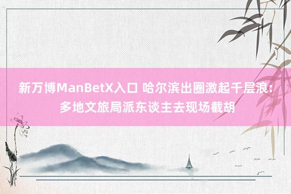 新万博ManBetX入口 哈尔滨出圈激起千层浪: 多地文旅局派东谈主去现场截胡