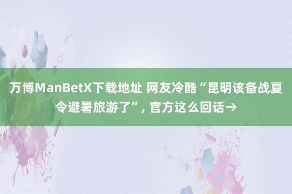 万博ManBetX下载地址 网友冷酷“昆明该备战夏令避暑旅游了”, 官方这么回话→