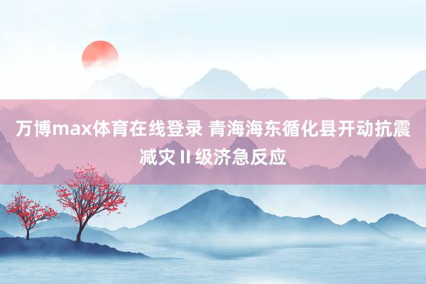 万博max体育在线登录 青海海东循化县开动抗震减灾Ⅱ级济急反应