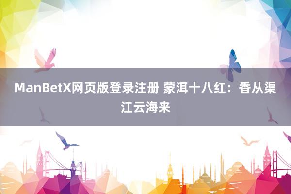 ManBetX网页版登录注册 蒙洱十八红：香从渠江云海来