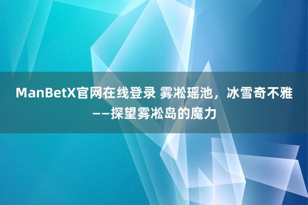 ManBetX官网在线登录 雾凇瑶池，冰雪奇不雅——探望雾凇岛的魔力