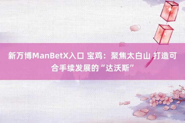 新万博ManBetX入口 宝鸡：聚焦太白山 打造可合手续发展的“达沃斯”