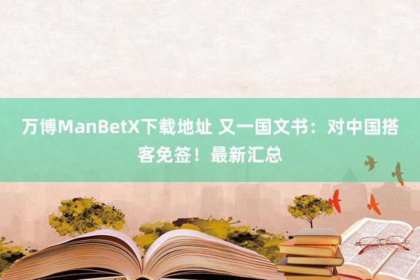 万博ManBetX下载地址 又一国文书：对中国搭客免签！最新汇总