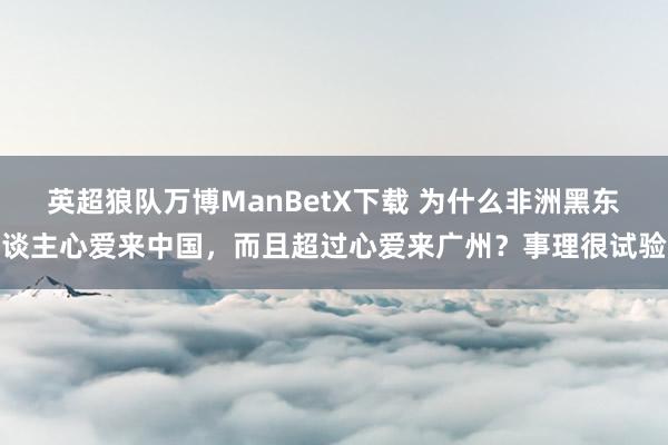 英超狼队万博ManBetX下载 为什么非洲黑东谈主心爱来中国，而且超过心爱来广州？事理很试验