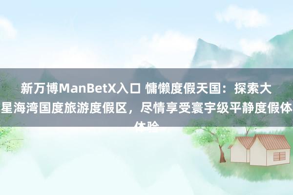 新万博ManBetX入口 慵懒度假天国：探索大连星海湾国度旅游度假区，尽情享受寰宇级平静度假体验