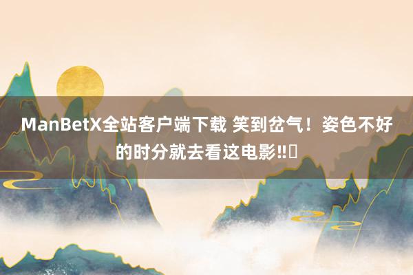 ManBetX全站客户端下载 笑到岔气！姿色不好的时分就去看这电影‼️