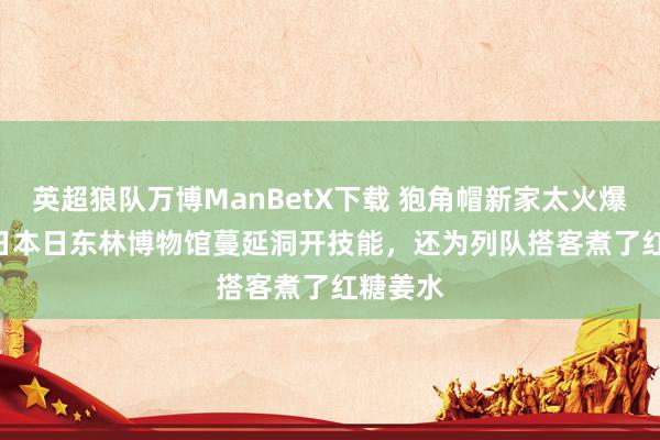 英超狼队万博ManBetX下载 狍角帽新家太火爆 ！ 13日本日东林博物馆蔓延洞开技能，还为列队搭客煮了红糖姜水