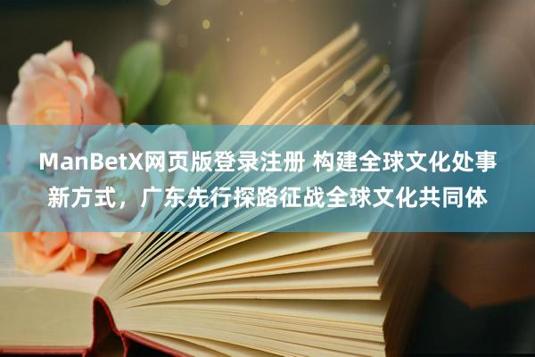 ManBetX网页版登录注册 构建全球文化处事新方式，广东先行探路征战全球文化共同体