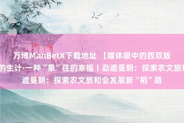 万博ManBetX下载地址 【媒体眼中的西双版纳】有一种叫云南的生计·一种“象”往的幸福丨勐遮曼朗：探索农文旅和会发展新“稻”路