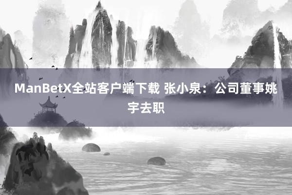 ManBetX全站客户端下载 张小泉：公司董事姚宇去职