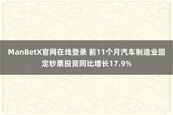 ManBetX官网在线登录 前11个月汽车制造业固定钞票投资同比增长17.9%