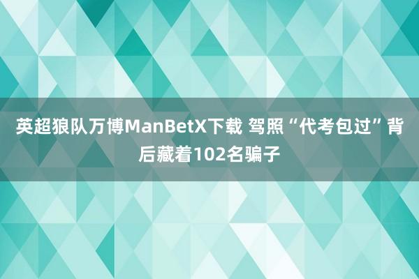 英超狼队万博ManBetX下载 驾照“代考包过”背后藏着102名骗子