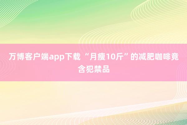 万博客户端app下载 “月瘦10斤”的减肥咖啡竟含犯禁品