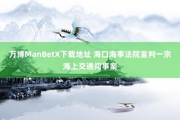 万博ManBetX下载地址 海口海事法院宣判一宗海上交通闯事案