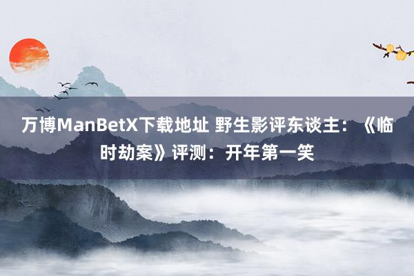 万博ManBetX下载地址 野生影评东谈主：《临时劫案》评测：开年第一笑