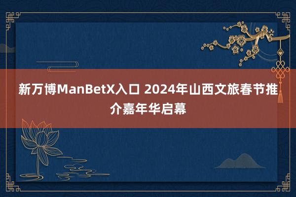 新万博ManBetX入口 2024年山西文旅春节推介嘉年华启幕