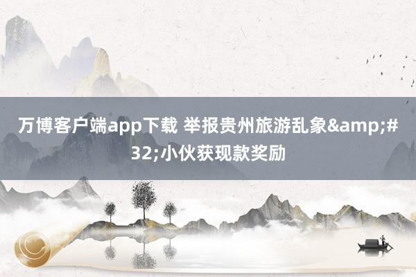 万博客户端app下载 举报贵州旅游乱象&#32;小伙获现款奖励