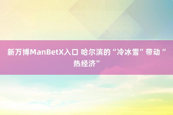 新万博ManBetX入口 哈尔滨的“冷冰雪”带动“热经济”