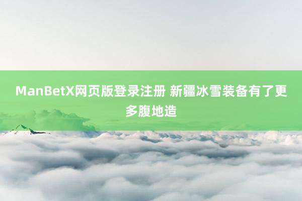 ManBetX网页版登录注册 新疆冰雪装备有了更多腹地造