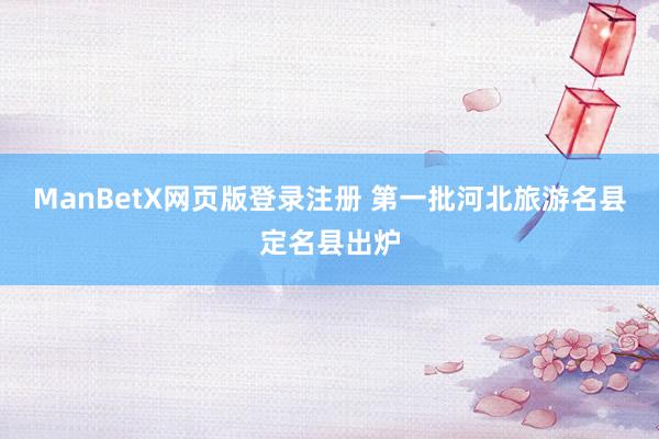 ManBetX网页版登录注册 第一批河北旅游名县定名县出炉