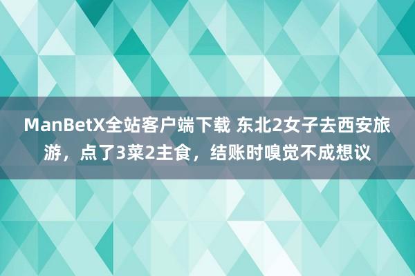 ManBetX全站客户端下载 东北2女子去西安旅游，点了3菜2主食，结账时嗅觉不成想议