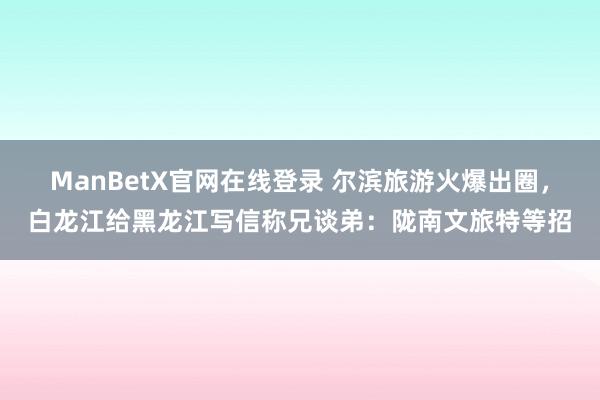 ManBetX官网在线登录 尔滨旅游火爆出圈，白龙江给黑龙江写信称兄谈弟：陇南文旅特等招