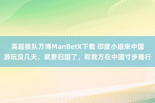 英超狼队万博ManBetX下载 印度小姐来中国游玩没几天，就要归国了，称我方在中国寸步难行