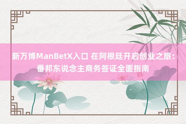 新万博ManBetX入口 在阿根廷开启创业之旅：番邦东说念主商务签证全面指南