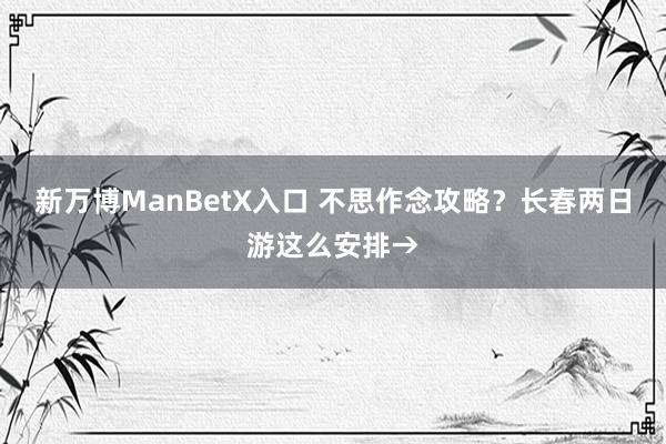 新万博ManBetX入口 不思作念攻略？长春两日游这么安排→