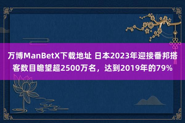 万博ManBetX下载地址 日本2023年迎接番邦搭客数目瞻望超2500万名，达到2019年的79%