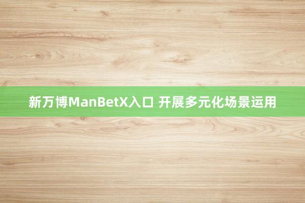 新万博ManBetX入口 开展多元化场景运用