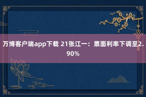 万博客户端app下载 21张江一：票面利率下调至2.90%