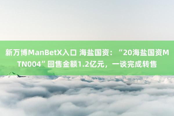 新万博ManBetX入口 海盐国资：“20海盐国资MTN004”回售金额1.2亿元，一谈完成转售