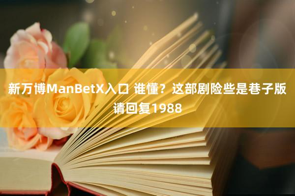 新万博ManBetX入口 谁懂？这部剧险些是巷子版请回复1988