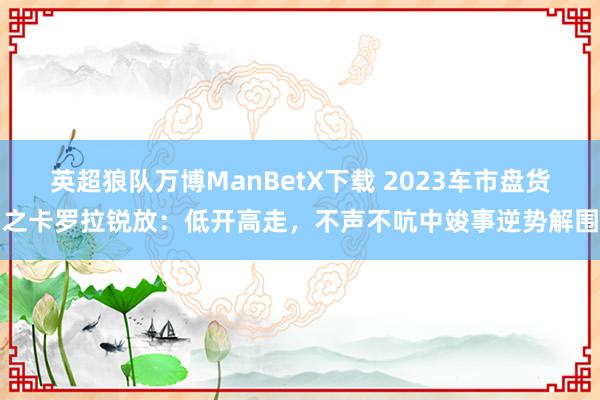 英超狼队万博ManBetX下载 2023车市盘货之卡罗拉锐放：低开高走，不声不吭中竣事逆势解围