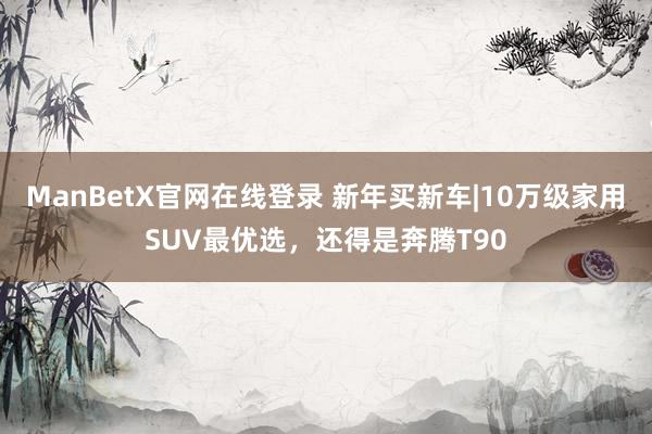 ManBetX官网在线登录 新年买新车|10万级家用SUV最优选，还得是奔腾T90