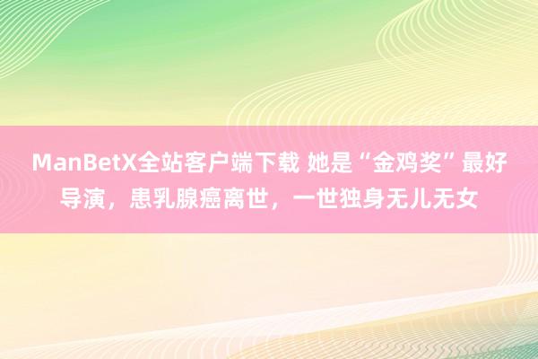 ManBetX全站客户端下载 她是“金鸡奖”最好导演，患乳腺癌离世，一世独身无儿无女