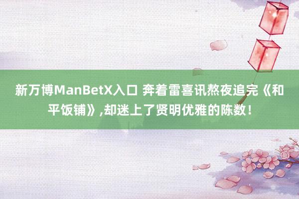 新万博ManBetX入口 奔着雷喜讯熬夜追完《和平饭铺》,却迷上了贤明优雅的陈数！