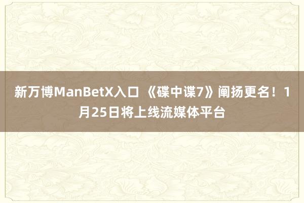 新万博ManBetX入口 《碟中谍7》阐扬更名！1月25日将上线流媒体平台