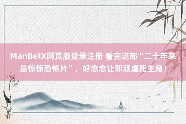 ManBetX网页版登录注册 看完这部“二十年来最惊悚恐怖片”，好念念让邪派虐死主角！