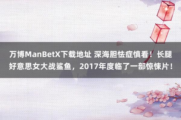 万博ManBetX下载地址 深海胆怯症慎看！长腿好意思女大战鲨鱼，2017年度临了一部惊悚片！