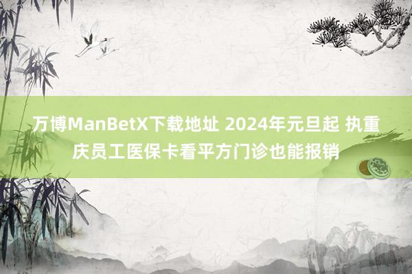 万博ManBetX下载地址 2024年元旦起 执重庆员工医保卡看平方门诊也能报销