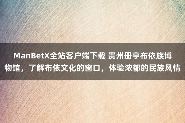 ManBetX全站客户端下载 贵州册亨布依族博物馆，了解布依文化的窗口，体验浓郁的民族风情