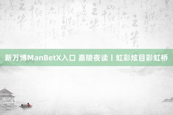 新万博ManBetX入口 嘉陵夜读丨虹彩炫目彩虹桥